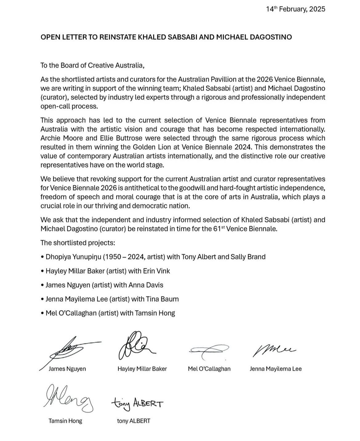 To the Board of Creative Australia @creative.australia As the shortlisted artists and curators for the Australian Pavillion at the 2026 Venice Biennale, we are writing in support of the winning team; Khaled Sabsabi (artist) @peacefender and Michael Dagostino (curator), selected by industry led experts through a rigorous and professionally independent open-call process. This approach has led to the current selection of Venice Biennale representatives from Australia with the artistic vision and courage that has become respected internationally. Archie Moore and Ellie Buttrose were selected through the same rigorous process which resulted in them winning the Golden Lion at Venice Biennale 2024. This demonstrates the value of contemporary Australian artists internationally, and the distinctive role our creative representatives have on the world stage. We believe that revoking support for the current Australian artist and curator representatives for Venice Biennale 2026 is antithetical to the goodwill and hard-fought artistic independence, freedom of speech and moral courage that is at the core of arts in Australia, which plays a crucial role in our thriving and democratic nation. We ask that the independent and industry informed selection of Khaled Sabsabi (artist) and Michael Dagostino (curator) be reinstated in time for the 61st Venice Biennale. The shortlisted projects: • Dhopiya Yunupiŋu (1950 – 2024, artist) with Tony Albert and Sally Brand • Hayley Millar Baker (artist) with Erin Vink • James Nguyen (artist) with Anna Davis • Jenna Mayilema Lee (artist) with Tina Baum • Mel O’Callaghan (artist) with Tamsin Hong 